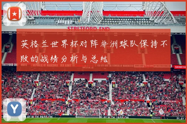 英格兰世界杯对阵非洲球队保持不败的战绩分析与总结