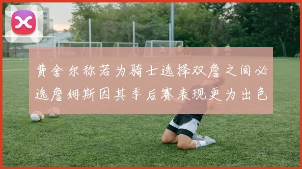 费舍尔称若为骑士选择双詹之间必选詹姆斯因其季后赛表现更为出色