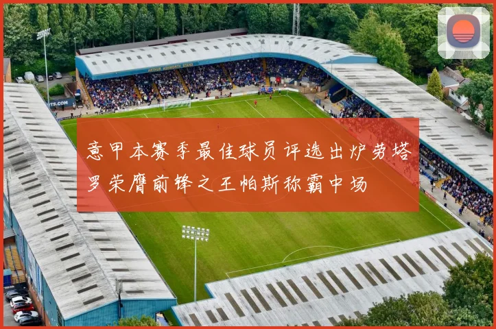意甲本赛季最佳球员评选出炉劳塔罗荣膺前锋之王帕斯称霸中场