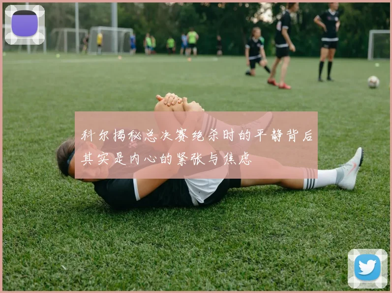 科尔揭秘总决赛绝杀时的平静背后其实是内心的紧张与焦虑