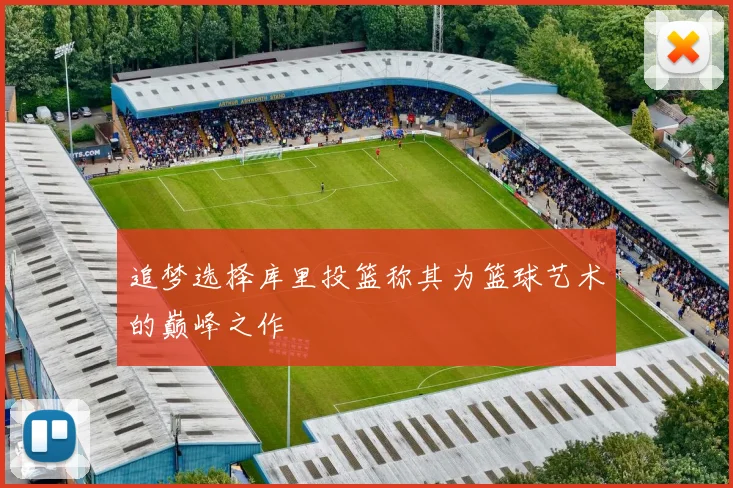 追梦选择库里投篮称其为篮球艺术的巅峰之作