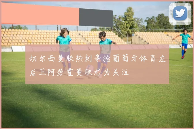 切尔西曼联热刺争抢葡萄牙体育左后卫阿劳霍曼联尤为关注