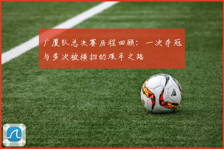 广厦队总决赛历程回顾：一次夺冠与多次被横扫的艰辛之路