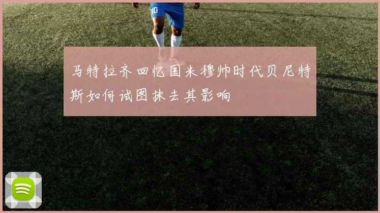 马特拉齐回忆国米穆帅时代贝尼特斯如何试图抹去其影响