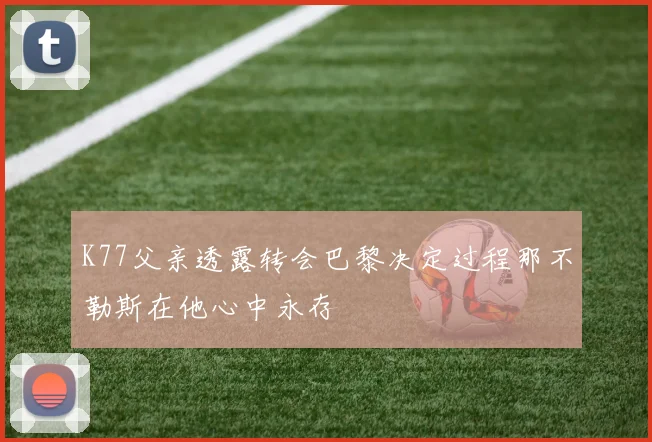 K77父亲透露转会巴黎决定过程那不勒斯在他心中永存