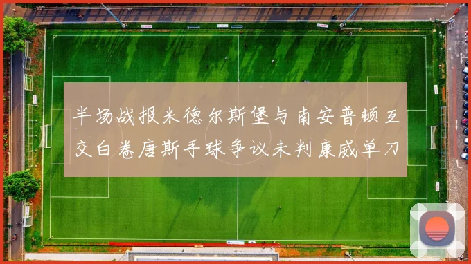 半场战报米德尔斯堡与南安普顿互交白卷唐斯手球争议未判康威单刀击中立柱
